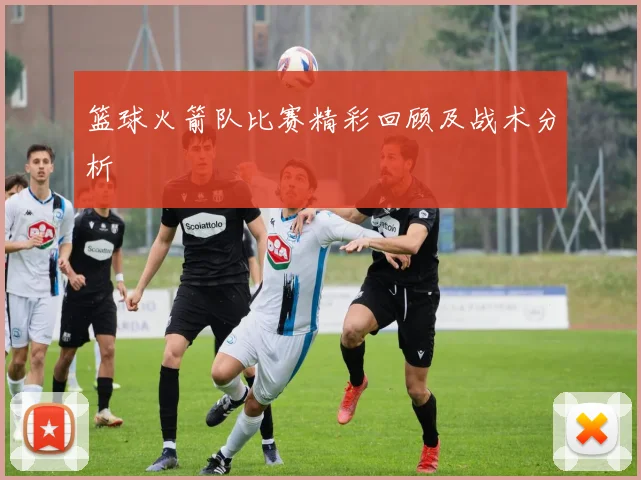 篮球火箭队比赛精彩回顾及战术分析