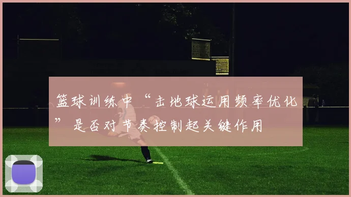 篮球训练中“击地球运用频率优化”是否对节奏控制起关键作用