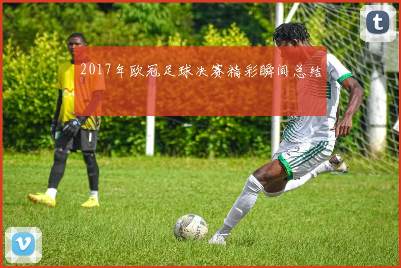 2017年欧冠足球决赛精彩瞬间总结