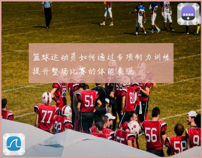 篮球运动员如何通过专项耐力训练提升整场比赛的体能表现