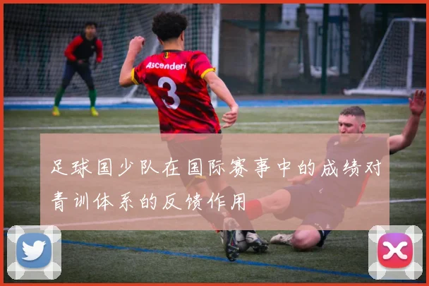足球国少队在国际赛事中的成绩对青训体系的反馈作用