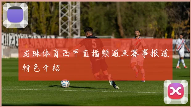 龙珠体育西甲直播频道及赛事报道特色介绍