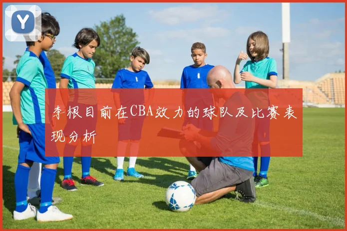 李根目前在CBA效力的球队及比赛表现分析