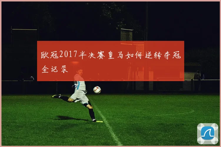 欧冠2017半决赛皇马如何逆转夺冠全记录