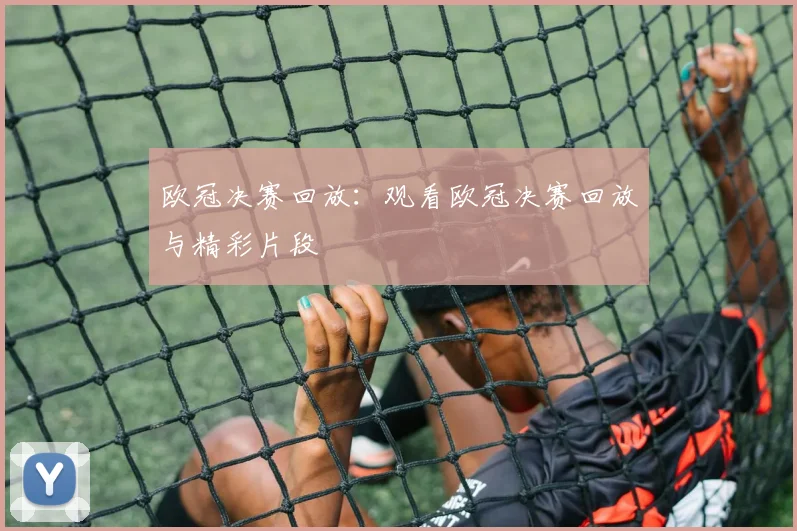 欧冠决赛回放：观看欧冠决赛回放与精彩片段
