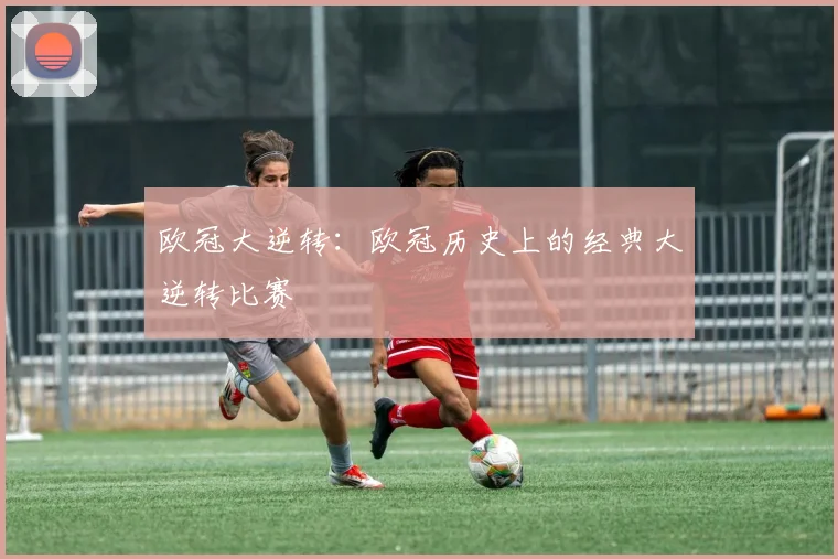 欧冠大逆转:欧冠历史上的经典大逆转比赛