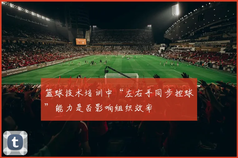 篮球技术培训中“左右手同步控球”能力是否影响组织效率