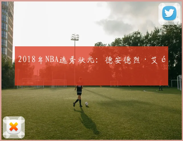 2018年NBA选秀状元：德安德烈·艾顿